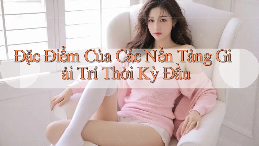 Đặc Điểm Của Các Nền Tảng Giải Trí Thời Kỳ Đầu Đặc Điểm Của Các Nền Tảng Giải Trí Thời Kỳ Đầu