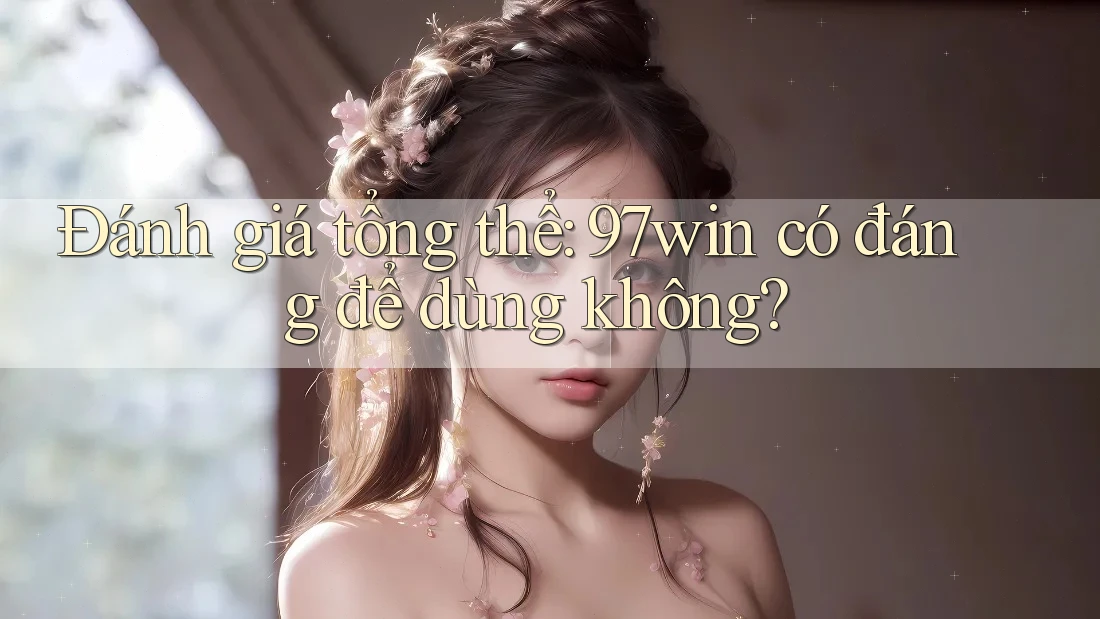 Đánh giá tổng thể: 97win có đáng để dùng không? Đánh giá tổng thể: 97win có đáng để dùng không?