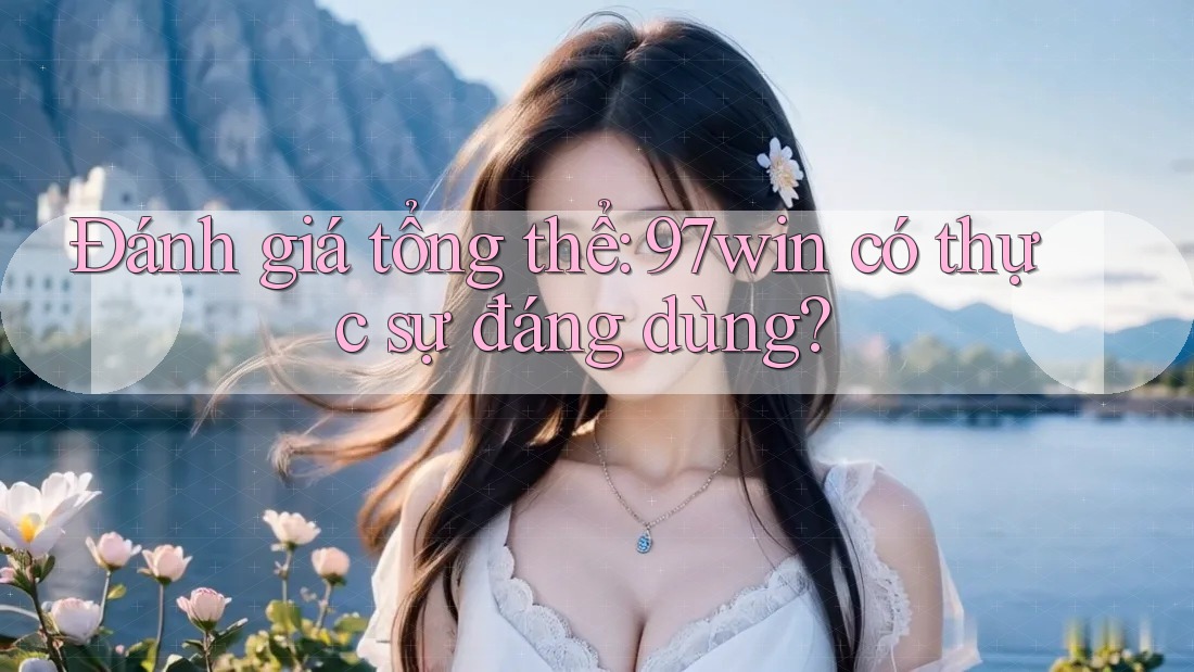 Đánh giá tổng thể: 97win có thực sự đáng dùng?