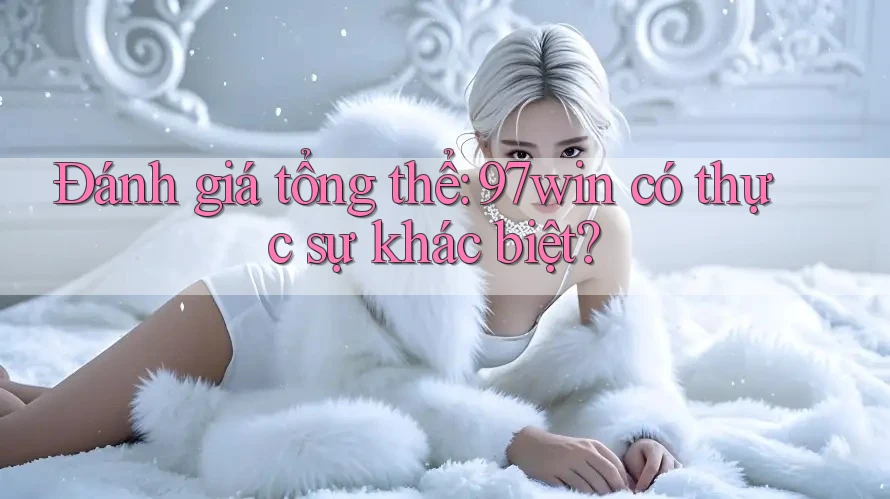 Đánh giá tổng thể: 97win có thực sự khác biệt?