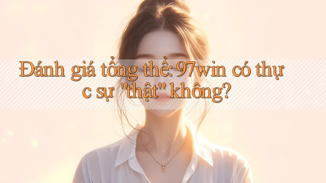 Đánh giá tổng thể: 97win có thực sự “thật” không?