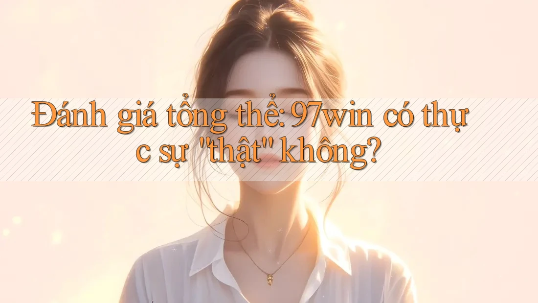 Đánh giá tổng thể: 97win có thực sự “thật” không?