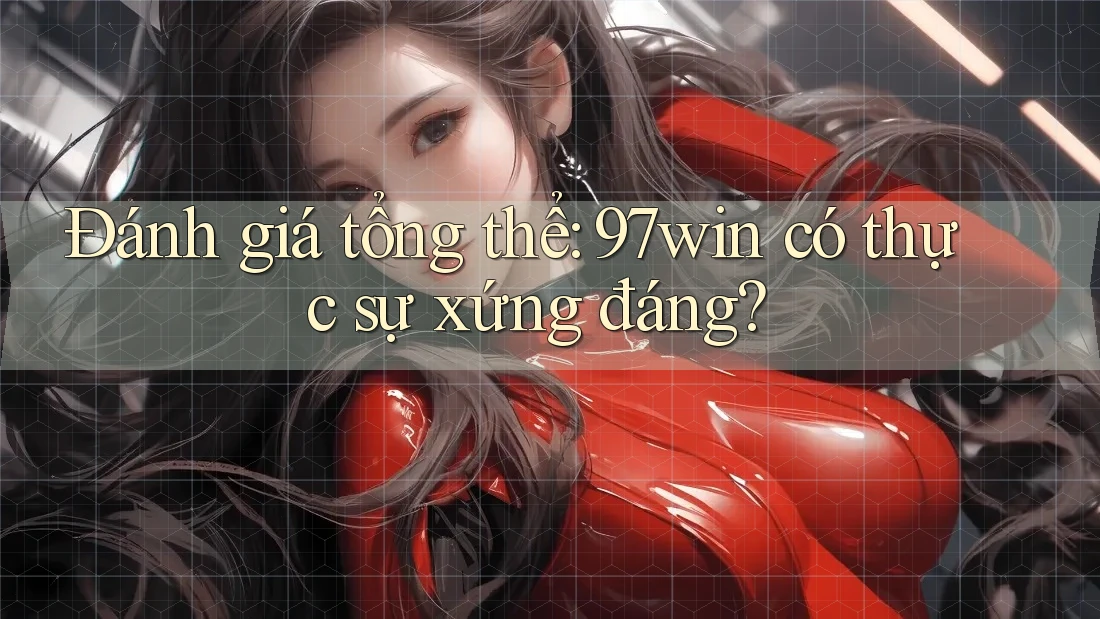 Đánh giá tổng thể - 97win có thực sự xứng đáng?