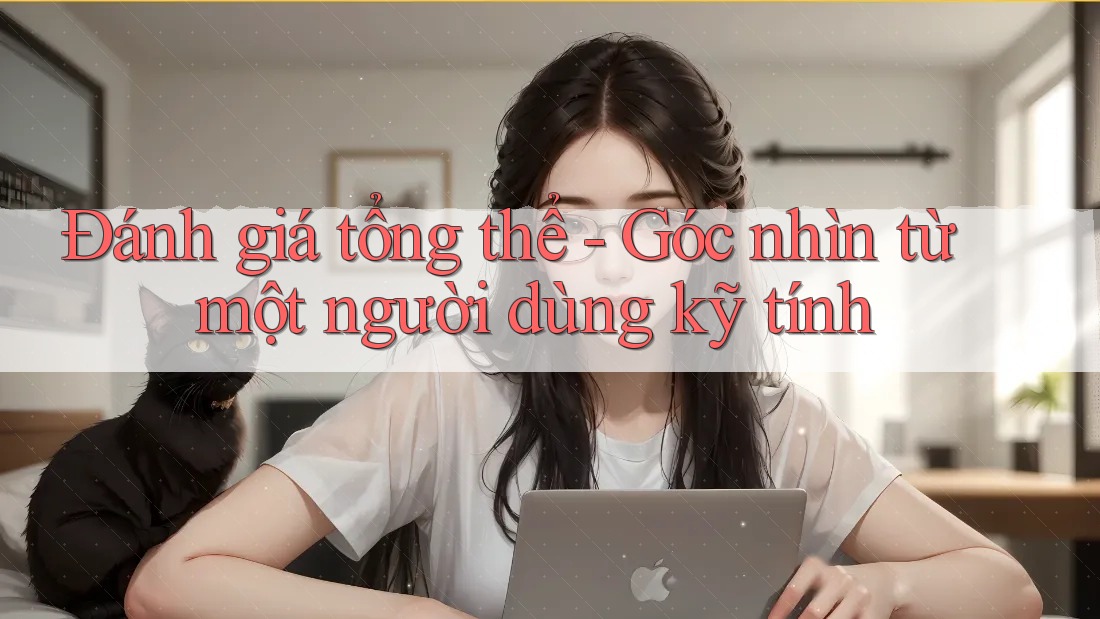 Đánh giá tổng thể – góc nhìn từ một người dùng kỹ tính