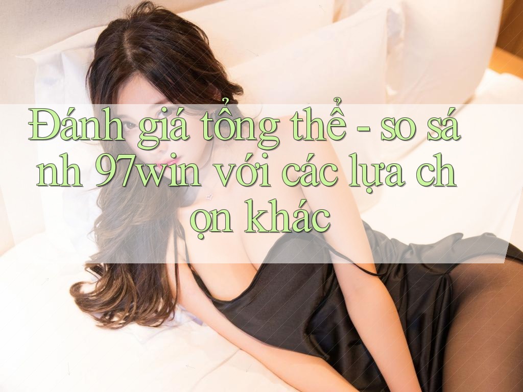 Đánh giá tổng thể - so sánh 97win với các lựa chọn khác