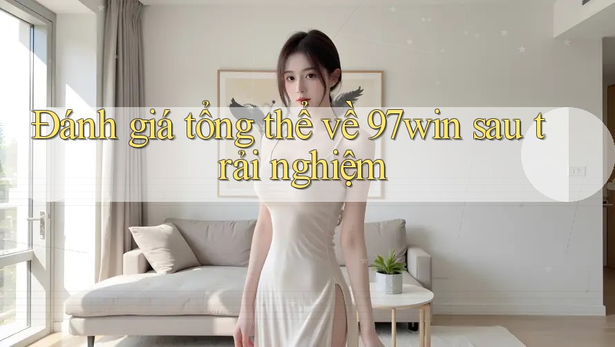 Đánh giá tổng thể về 97win sau trải nghiệm