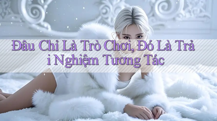 Đâu Chỉ Là Trò Chơi, Đó Là Trải Nghiệm Tương Tác