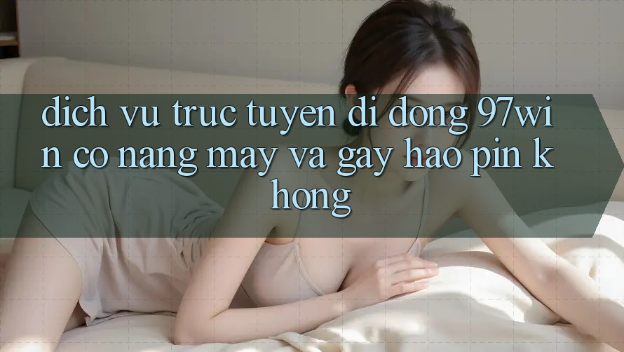 Dịch vụ trực tuyến di động 97win có nặng máy và gây hao pin không?