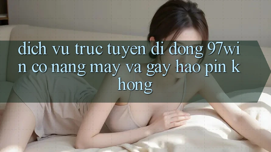 Dịch vụ trực tuyến di động 97win có nặng máy và gây hao pin không?