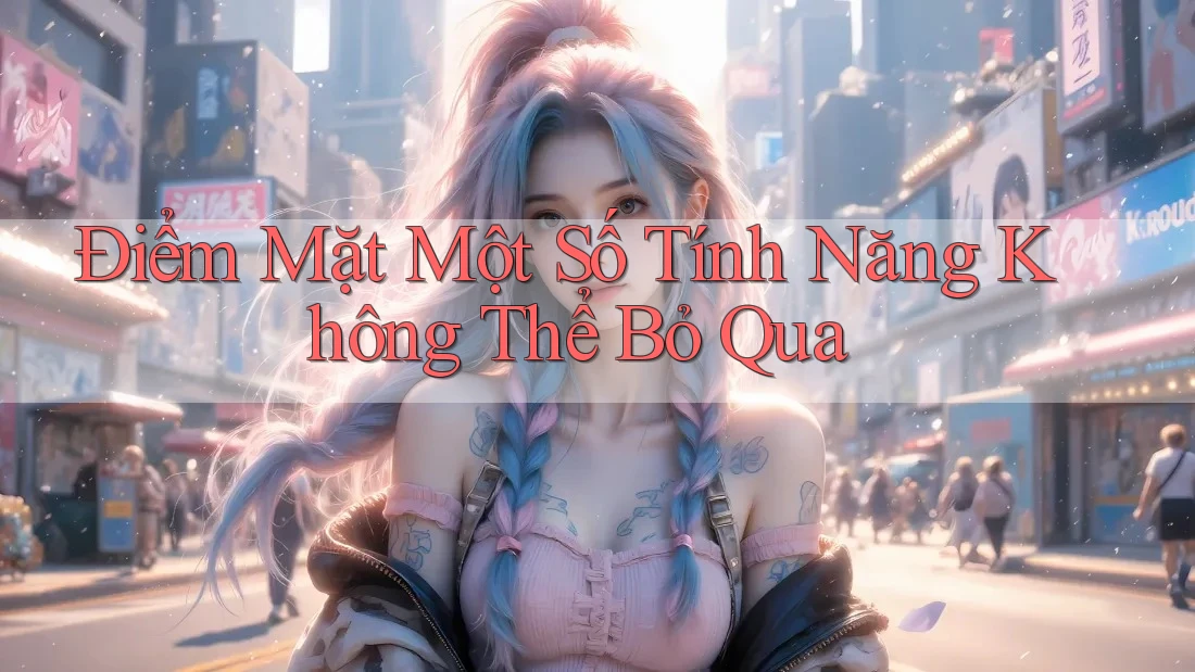 Điểm Mặt Một Số Tính Năng Không Thể Bỏ Qua