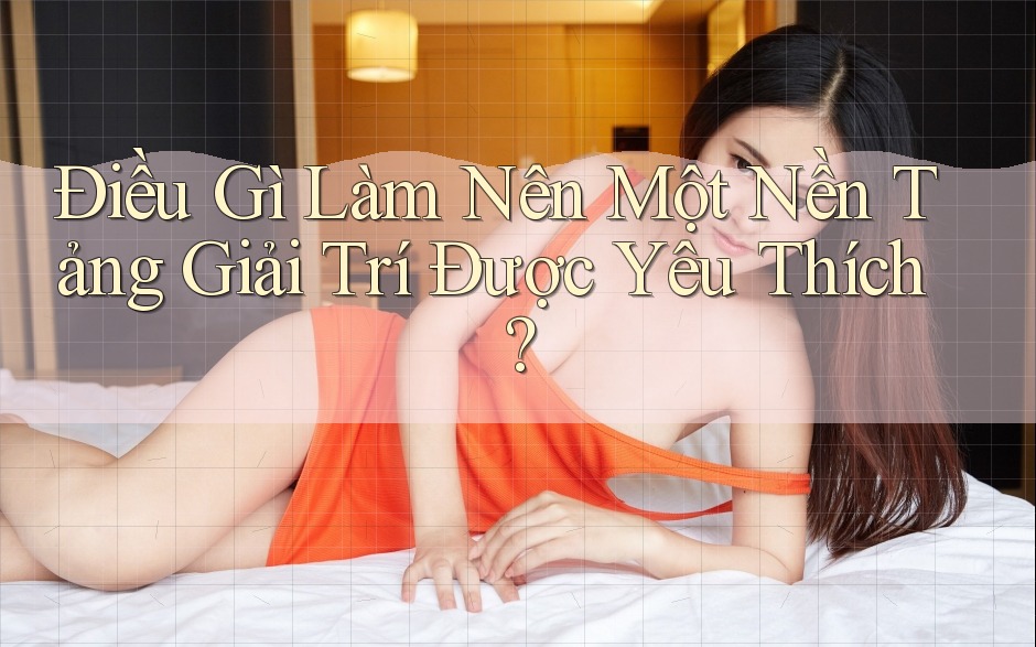 Điều Gì Làm Nên Một Nền Tảng Giải Trí Được Yêu Thích?