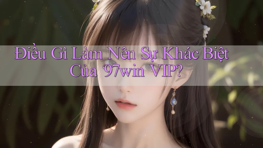 Điều Gì Làm Nên Sự Khác Biệt Của ‘97win VIP?