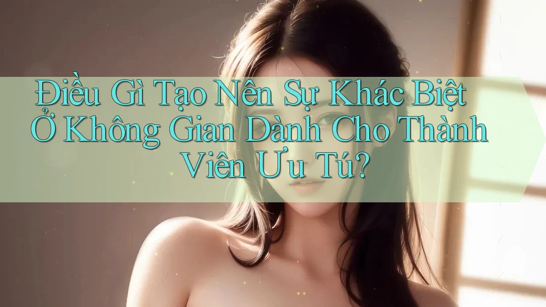 Điều Gì Tạo Nên Sự Khác Biệt Ở Không Gian Dành Cho Thành Viên Ưu Tú?