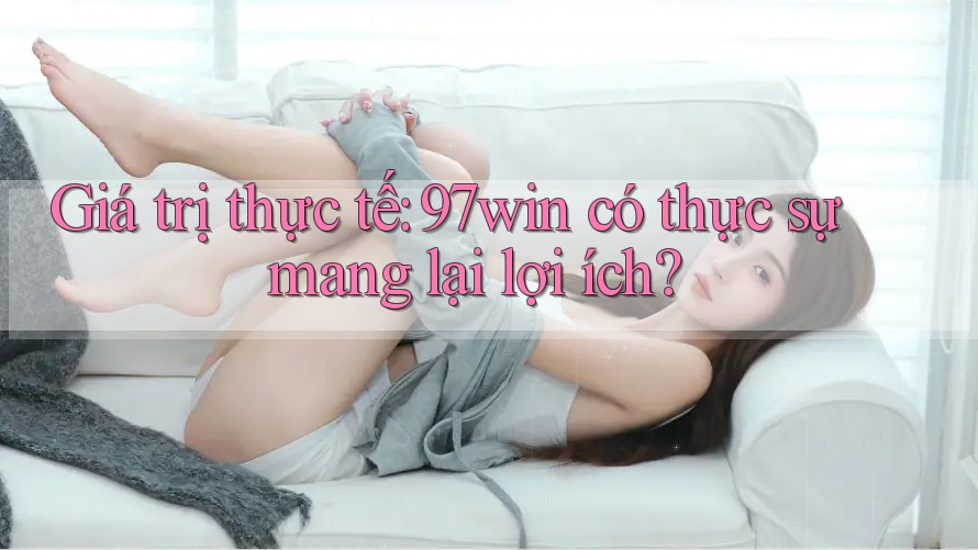 Giá trị thực tế: 97win có thực sự mang lại lợi ích?