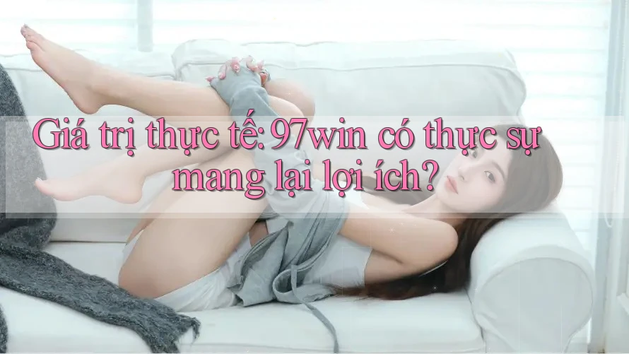 Giá trị thực tế: 97win có thực sự mang lại lợi ích?