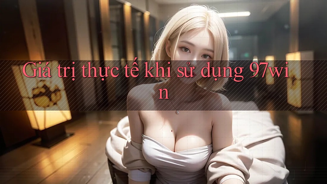 Giá trị thực tế khi sử dụng 97win