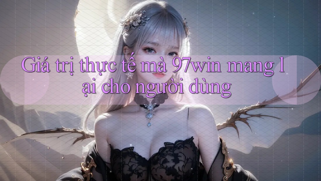 Giá trị thực tế mà 97win mang lại cho người dùng