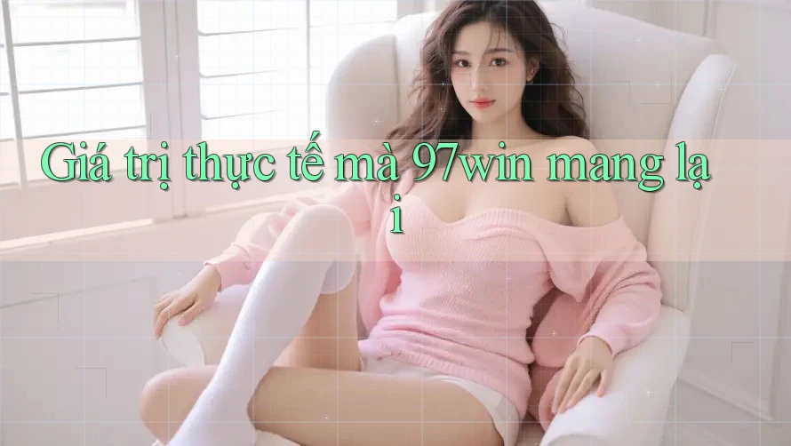 Giá trị thực tế mà 97win mang lại