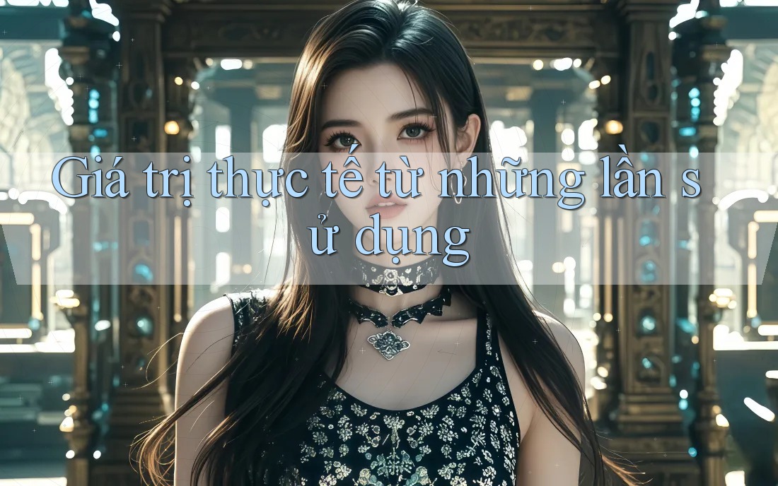 Giá trị thực tế từ những lần sử dụng