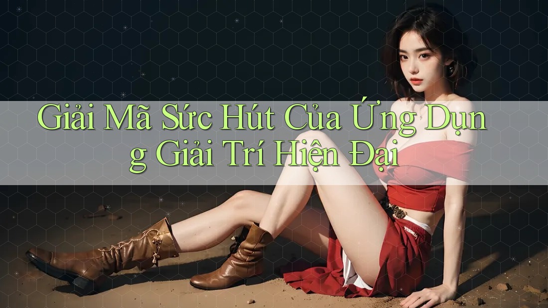 Giải Mã Sức Hút Của Ứng Dụng Giải Trí Hiện Đại