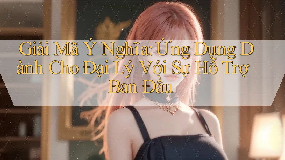 Giải Mã Ý Nghĩa: Ứng Dụng Dành Cho Đại Lý Với Sự Hỗ Trợ Ban Đầu