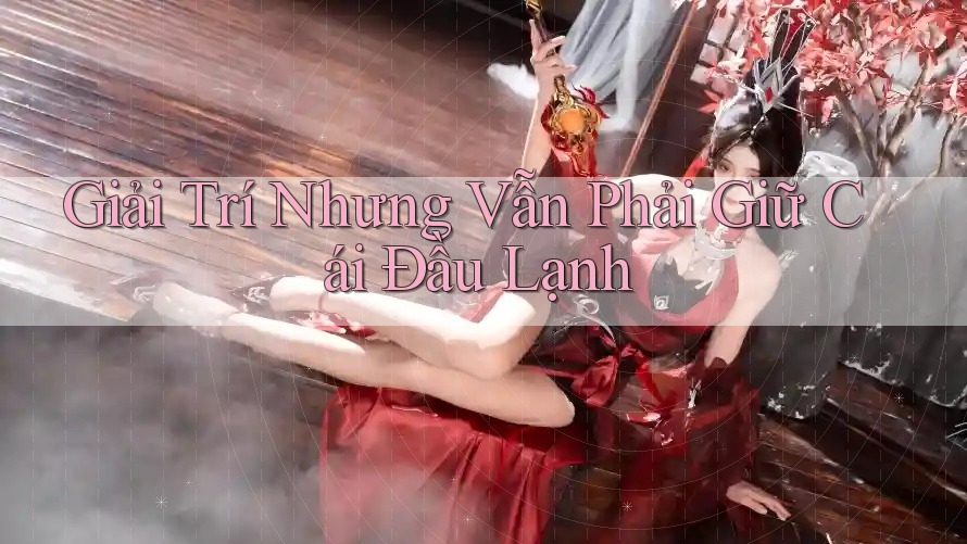 Giải Trí Nhưng Vẫn Phải Giữ Cái Đầu Lạnh