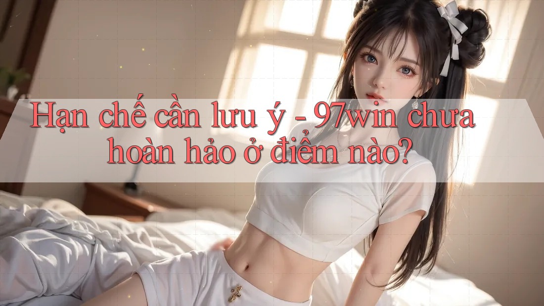 Hạn chế cần lưu ý - 97win chưa hoàn hảo ở điểm nào?