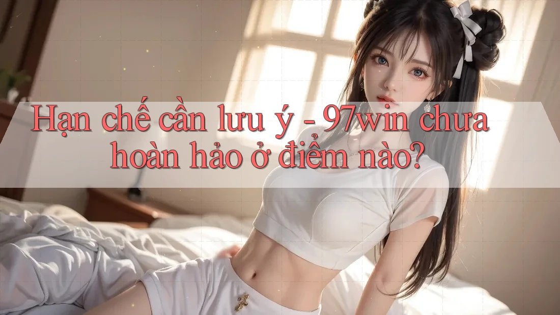 Hạn chế cần lưu ý - 97win chưa hoàn hảo ở điểm nào?