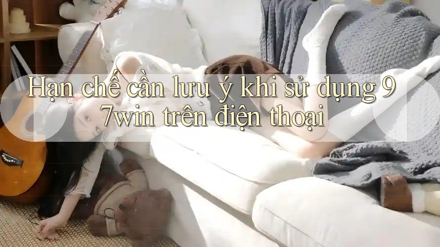 Hạn chế cần lưu ý khi sử dụng 97win trên điện thoại