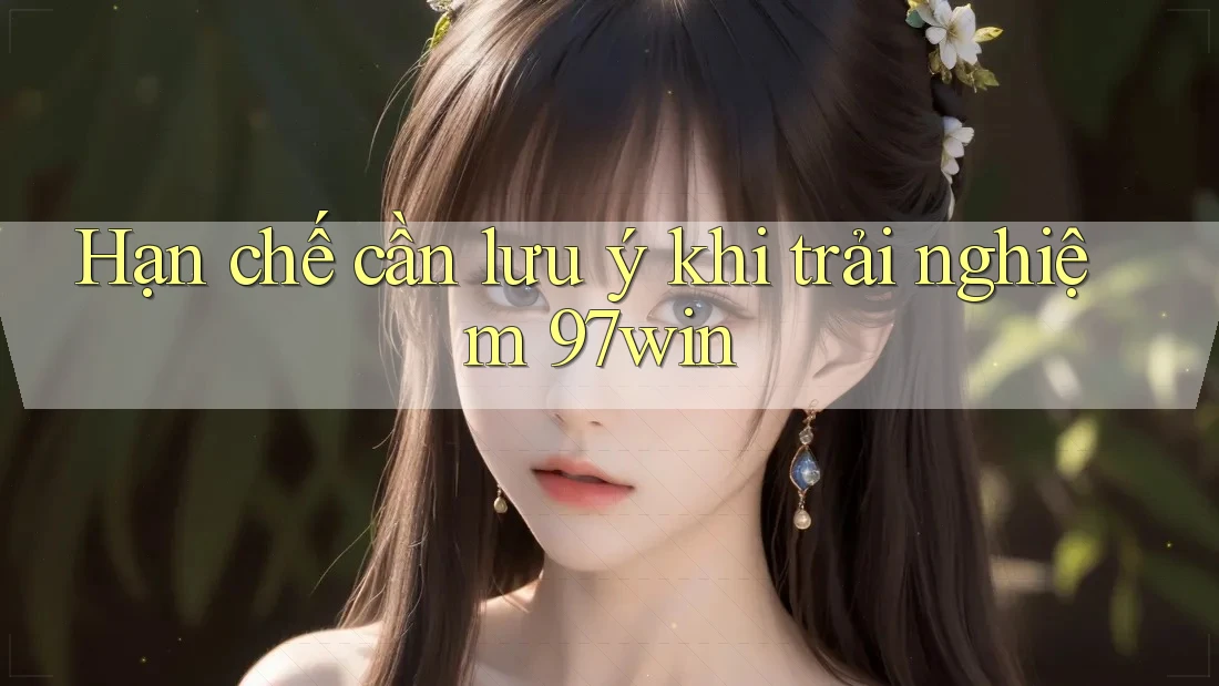 Hạn chế cần lưu ý khi trải nghiệm 97win