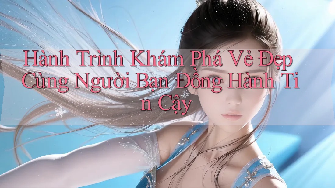 Hành Trình Khám Phá Vẻ Đẹp Cùng Người Bạn Đồng Hành Tin Cậy
