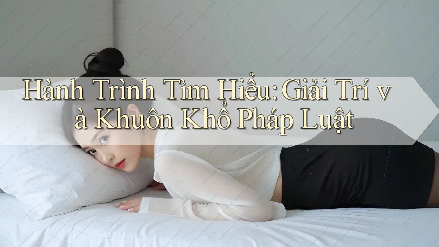 Hành Trình Tìm Hiểu: Giải Trí và Khuôn Khổ Pháp Luật