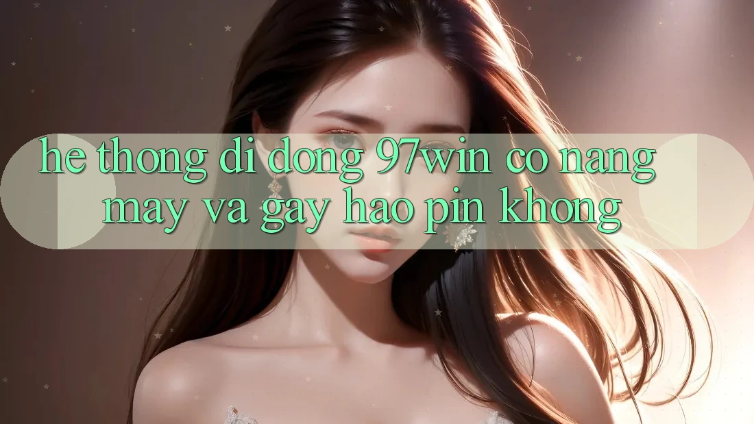 Hệ thống di động 97win có nặng máy và gây hao pin không?