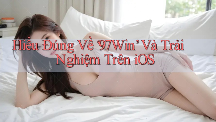 Hiểu Đúng Về ‘97Win’ Và Trải Nghiệm Trên iOS