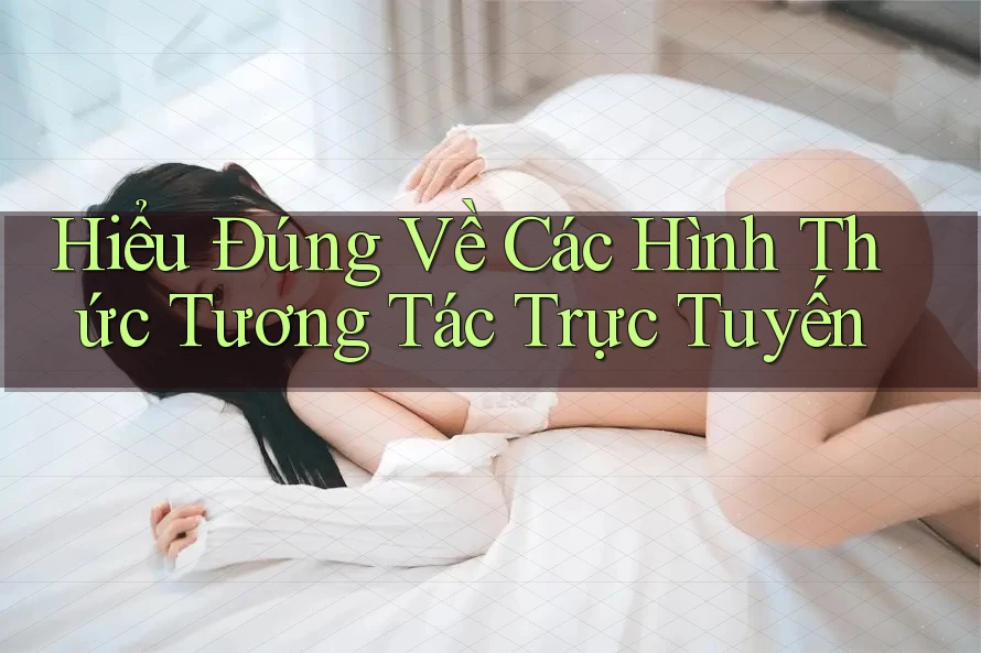 Hiểu Đúng Về Các Hình Thức Tương Tác Trực Tuyến
