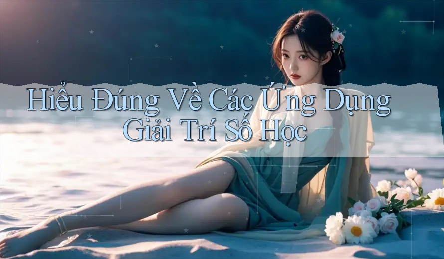 Hiểu Đúng Về Các Ứng Dụng Giải Trí Số Học Hiểu Đúng Về Các Ứng Dụng Giải Trí Số Học