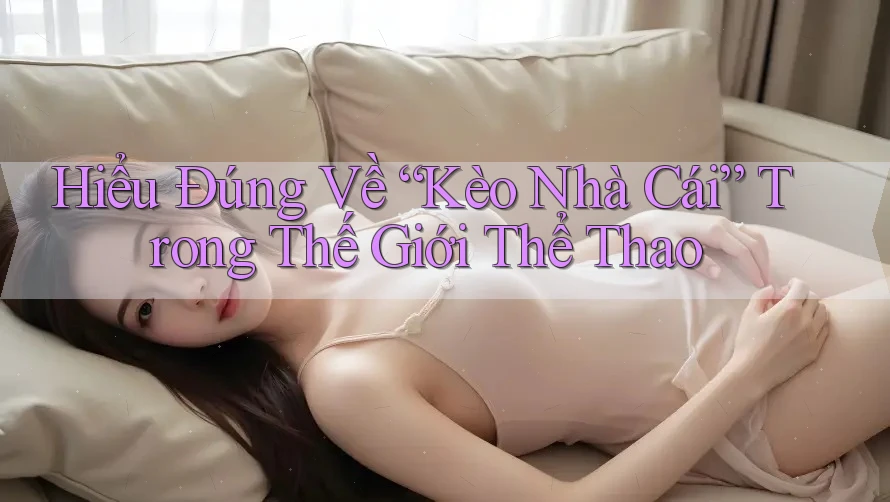 Hiểu Đúng Về “Kèo Nhà Cái” Trong Thế Giới Thể Thao