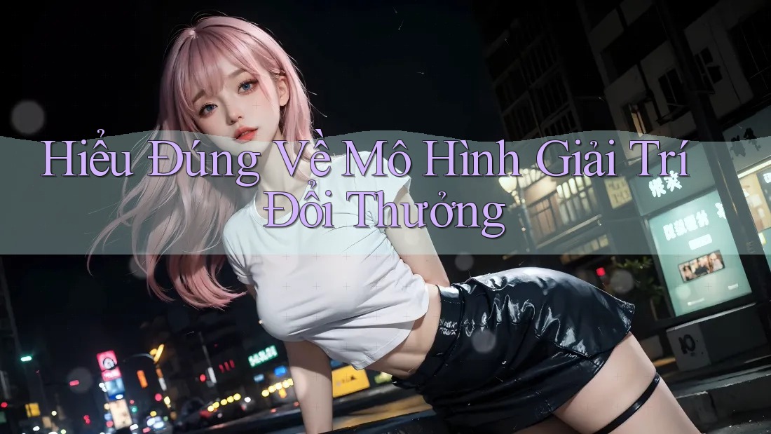 Hiểu Đúng Về Mô Hình Giải Trí Đổi Thưởng Hiểu Đúng Về Mô Hình Giải Trí Đổi Thưởng