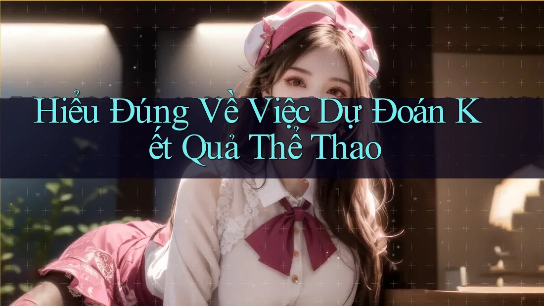 Hiểu Đúng Về Việc Dự Đoán Kết Quả Thể Thao