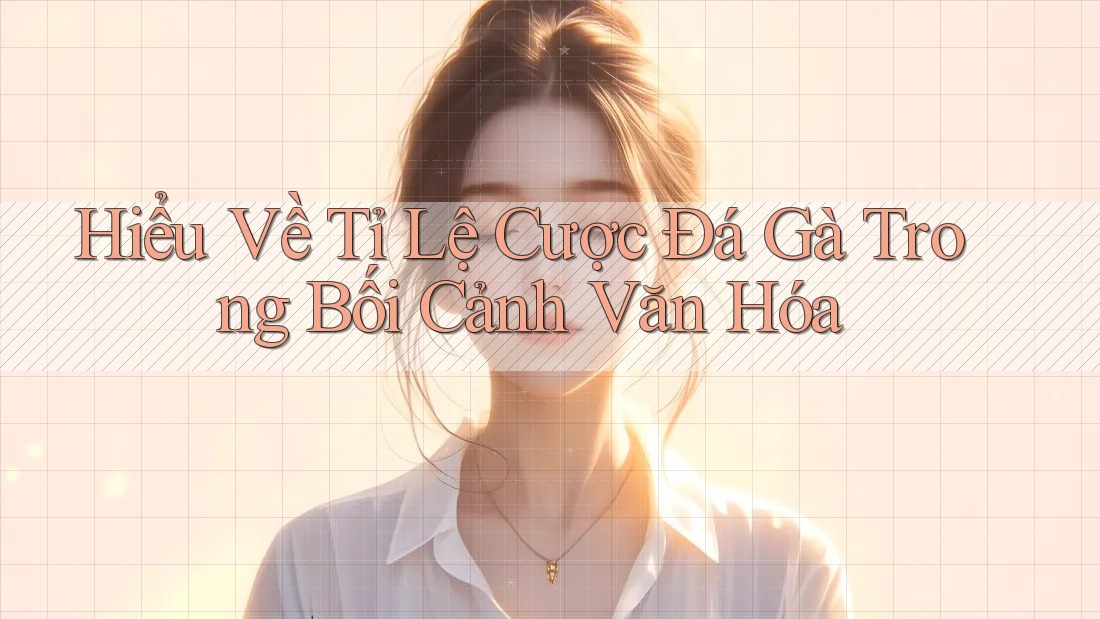 Hiểu Về Tỉ Lệ Cược Đá Gà Trong Bối Cảnh Văn Hóa