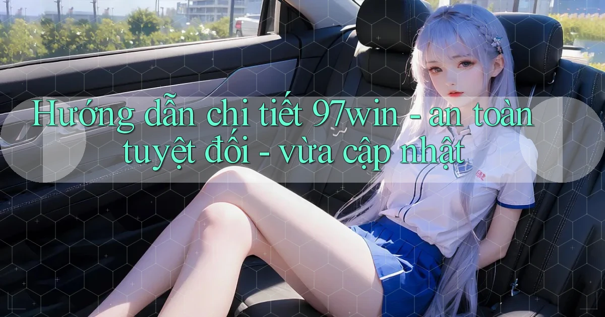 Hướng dẫn chi tiết 97win   an toàn tuyệt đối   vừa cập nhật
