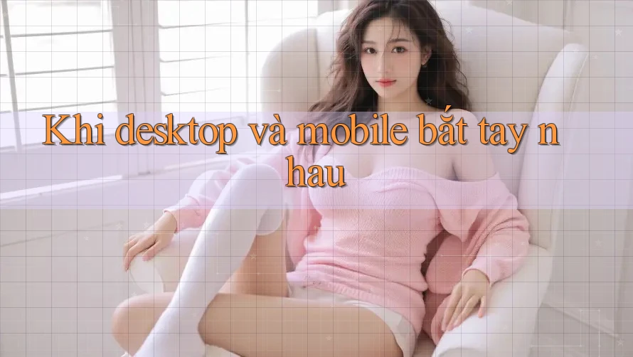 Khi desktop và mobile bắt tay nhau