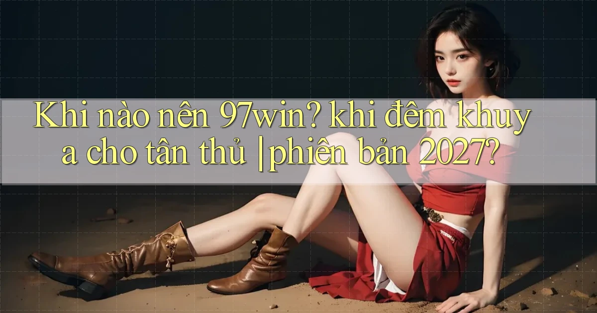 Khi nào nên 97win khi đêm khuya cho tân thủ phiên bản 2027