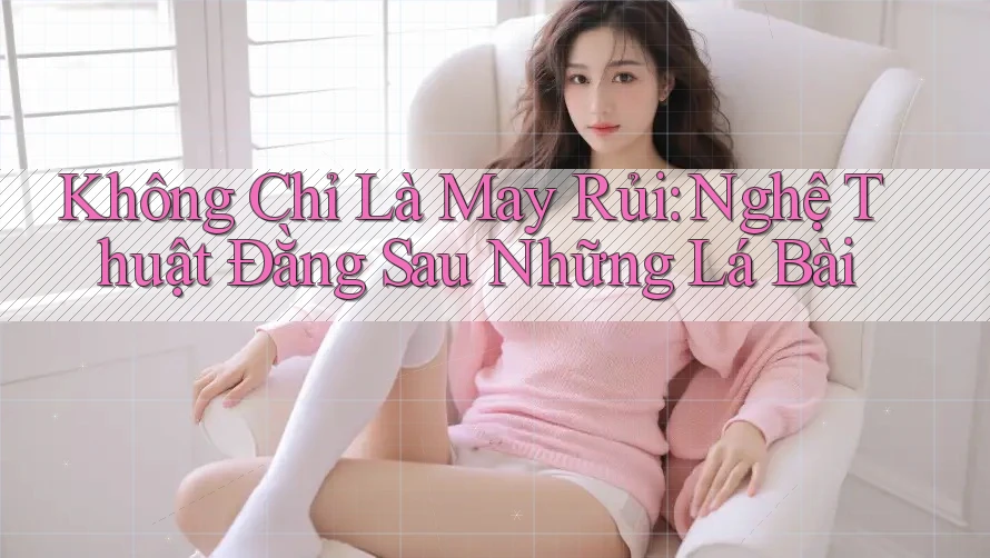Không Chỉ Là May Rủi: Nghệ Thuật Đằng Sau Những Lá Bài