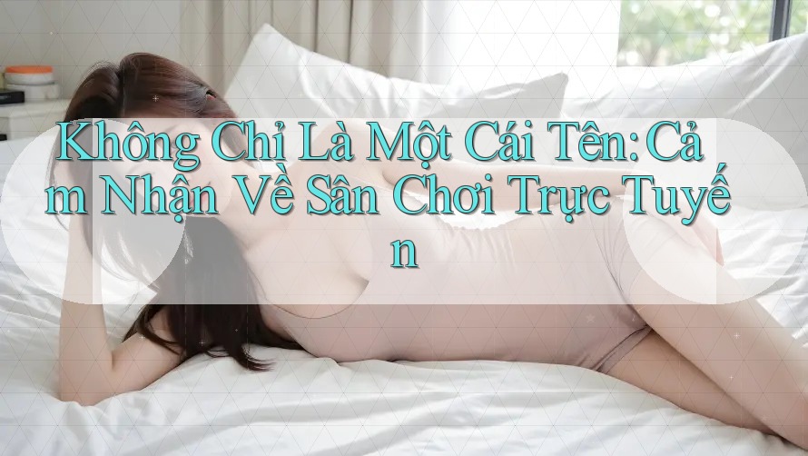 Không Chỉ Là Một Cái Tên: Cảm Nhận Về Sân Chơi Trực Tuyến