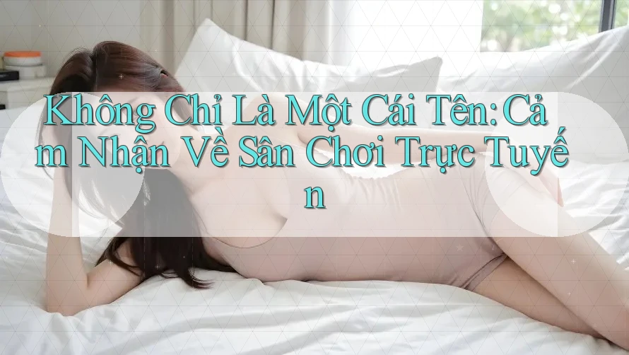 Không Chỉ Là Một Cái Tên: Cảm Nhận Về Sân Chơi Trực Tuyến