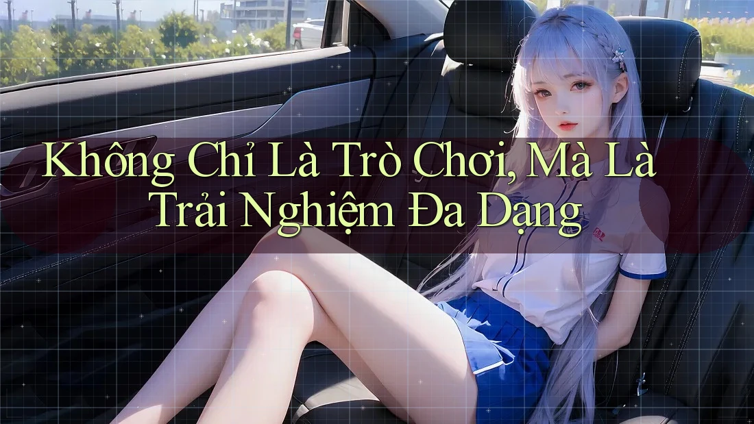 Không Chỉ Là Trò Chơi, Mà Là Trải Nghiệm Đa Dạng