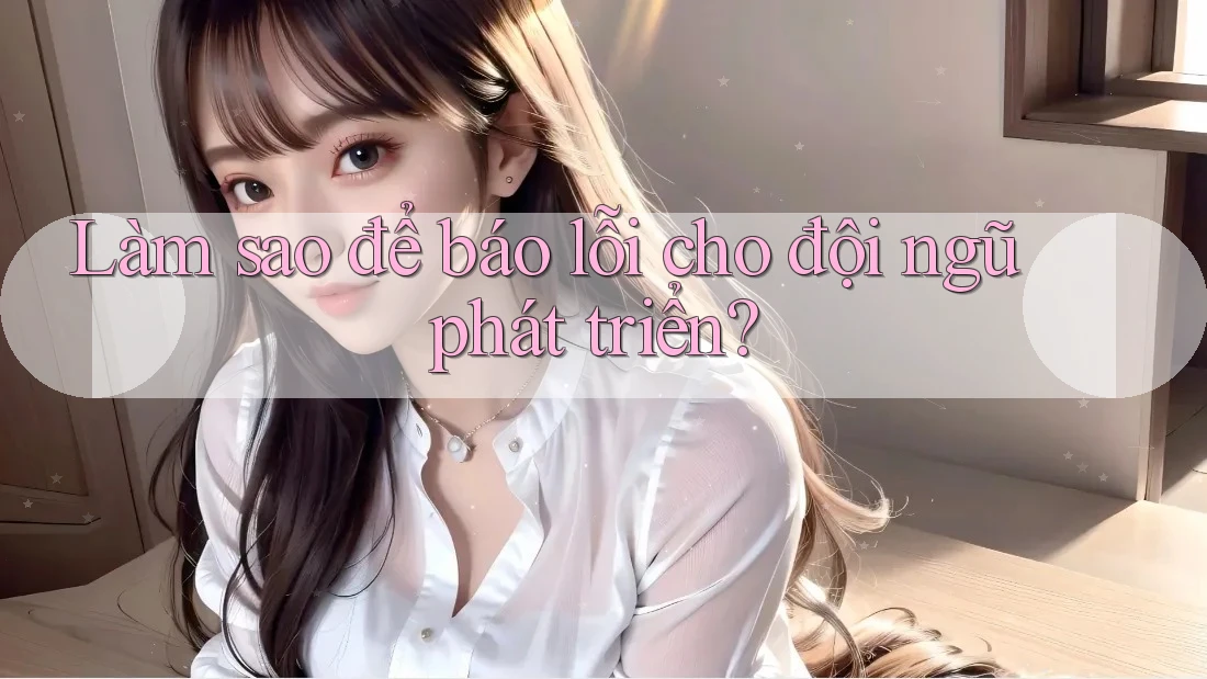 Làm sao để báo lỗi cho đội ngũ phát triển?