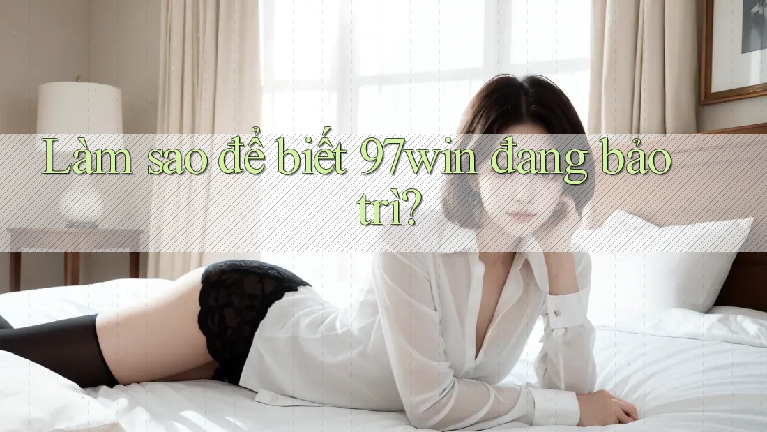 Làm sao để biết 97win đang bảo trì? Làm sao để biết 97win đang bảo trì?