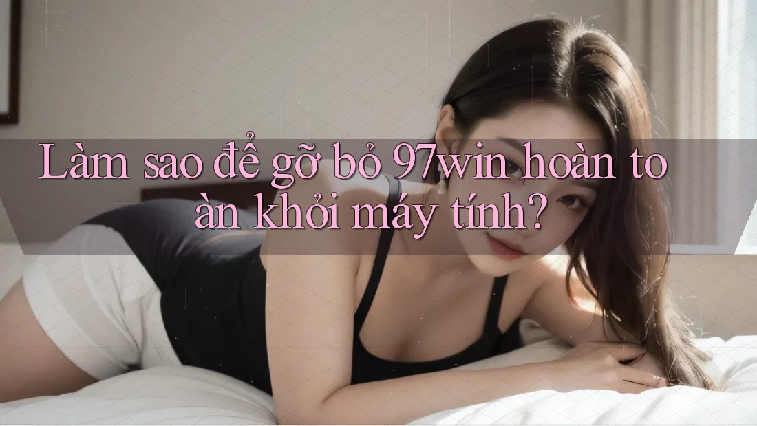 Làm sao để gỡ bỏ 97win hoàn toàn khỏi máy tính?